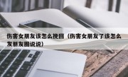 伤害女朋友该怎么挽回（伤害女朋友了该怎么发朋友圈说说）