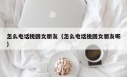 怎么电话挽回女朋友（怎么电话挽回女朋友呢）