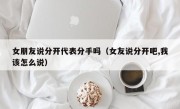 女朋友说分开代表分手吗（女友说分开吧,我该怎么说）