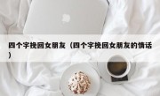 四个字挽回女朋友（四个字挽回女朋友的情话）