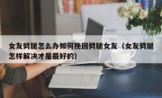女友劈腿怎么办如何挽回劈腿女友（女友劈腿怎样解决才是最好的）