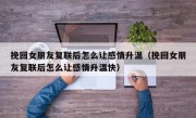 挽回女朋友复联后怎么让感情升温（挽回女朋友复联后怎么让感情升温快）