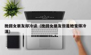 挽回女朋友却冷谈（挽回女朋友但是她变得冷漠）