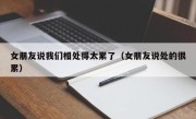 女朋友说我们相处得太累了（女朋友说处的很累）