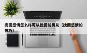 挽回感情怎么样可以挽回前男友（挽回感情的技巧）