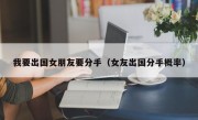 我要出国女朋友要分手（女友出国分手概率）