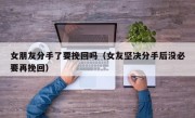 女朋友分手了要挽回吗（女友坚决分手后没必要再挽回）