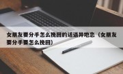 女朋友要分手怎么挽回的话语异地恋（女朋友要分手要怎么挽回）