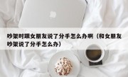 吵架时跟女朋友说了分手怎么办啊（和女朋友吵架说了分手怎么办）