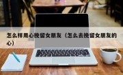 怎么样用心挽留女朋友（怎么去挽留女朋友的心）