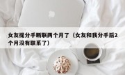女友提分手断联两个月了（女友和我分手后2个月没有联系了）