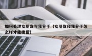 如何处理女朋友与我分手（女朋友和我分手怎么样才能挽留）