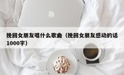 挽回女朋友唱什么歌曲（挽回女朋友感动的话1000字）