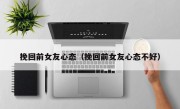 挽回前女友心态（挽回前女友心态不好）
