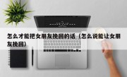 怎么才能把女朋友挽回的话（怎么说能让女朋友挽回）