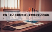 女友已死心该如何挽回（女友彻底死心的表现）