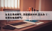 女友总爱闹脾气..然后就说分手.怎么办（女朋友爱闹脾气）