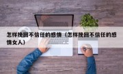 怎样挽回不信任的感情（怎样挽回不信任的感情女人）