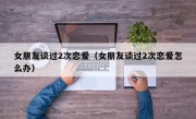 女朋友谈过2次恋爱（女朋友谈过2次恋爱怎么办）