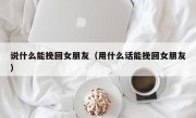 说什么能挽回女朋友（用什么话能挽回女朋友）
