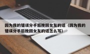 因为我的错误分手后挽回女友的话（因为我的错误分手后挽回女友的话怎么写）