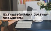 因为第三者分手怎么挽回女友（出现第三者的时候怎么挽回女朋友）