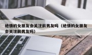 绝情的女朋友会关注前男友吗（绝情的女朋友会关注前男友吗）