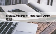 如何pua挽回女朋友（如何pua自己的女朋友）