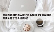 女朋友跟别的男人跑了怎么挽回（女朋友跟别的男人跑了怎么挽回她）