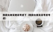 挽回女朋友她说考虑下（挽回女朋友说考虑考虑）
