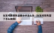 女友对我很失望要分手怎么办（女友对你失望了怎么挽回）