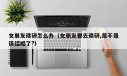 女朋友读研怎么办（女朋友要去读研,是不是该结婚了?）