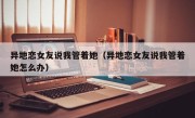异地恋女友说我管着她（异地恋女友说我管着她怎么办）