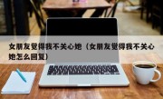 女朋友觉得我不关心她（女朋友觉得我不关心她怎么回复）