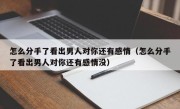 怎么分手了看出男人对你还有感情（怎么分手了看出男人对你还有感情没）