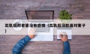出轨后对老婆没有感情（出轨后没脸面对妻子）