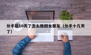 分手后10天了怎么挽回女朋友（分手十几天了）