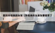 跑到异地换回女友（异地来的女朋友要回家了）