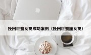 挽回巨蟹女友成功案例（挽回巨蟹座女友）