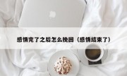 感情完了之后怎么挽回（感情结束了）