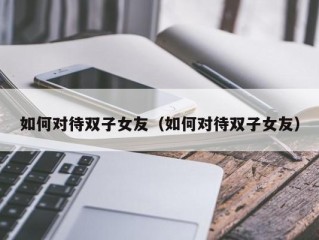 如何对待双子女友（如何对待双子女友）