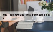 挽回一段感情之后呢（挽回来的感情会长久吗）