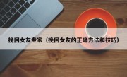 挽回女友专家（挽回女友的正确方法和技巧）
