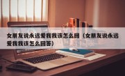 女朋友说永远爱我我该怎么回（女朋友说永远爱我我该怎么回答）