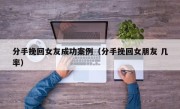 分手挽回女友成功案例（分手挽回女朋友 几率）