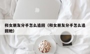 和女朋友分手怎么追回（和女朋友分手怎么追回她）