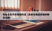 增加女友对你情感的话（女朋友增进感情的聊天话题）