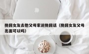 挽回女友去他父母家说挽回话（挽回女友父母出面可以吗）