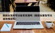 挽回女友时可以给买东西吗（挽回女朋友可以送玫瑰花吗）