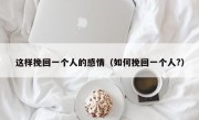 这样挽回一个人的感情（如何挽回一个人?）